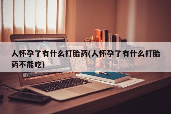 推荐个卖打胎药微信联系方式人怀孕了有什么打胎药(人怀孕了有什么打胎药不能吃)
