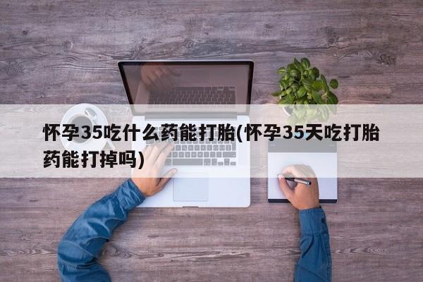 推荐个卖打胎药微信联系方式怀孕35吃什么药能打胎(怀孕35天吃打胎药能打掉吗)