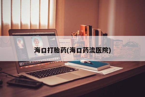 推荐个卖打胎药微信联系方式海口打胎药(海口药流医院)