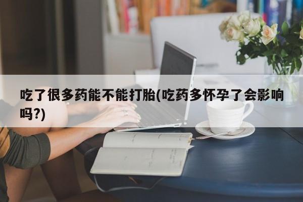 推荐个卖打胎药微信联系方式吃了很多药能不能打胎(吃药多怀孕了会影响吗?)