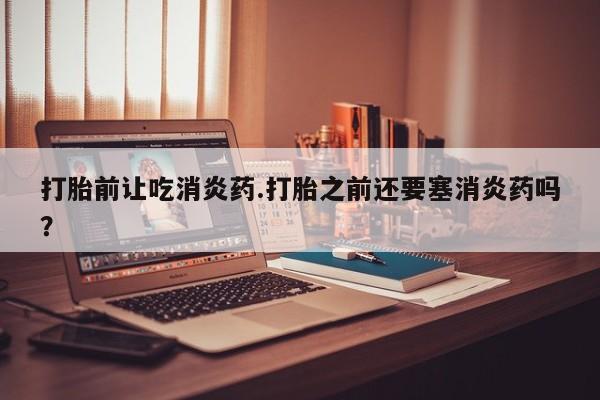 推荐个卖打胎药微信联系方式打胎前让吃消炎药.打胎之前还要塞消炎药吗？