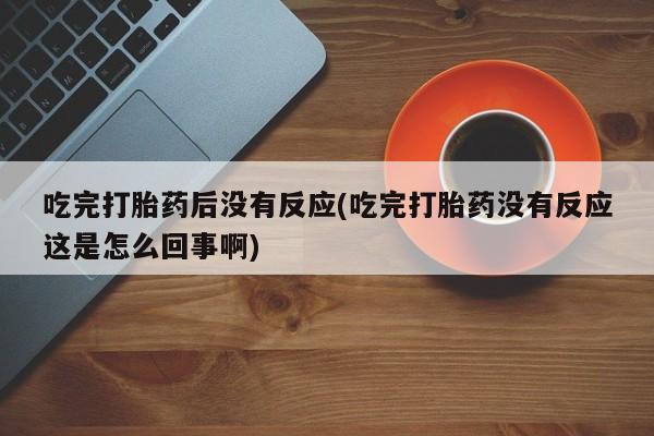 推荐个卖打胎药微信联系方式吃完打胎药后没有反应(吃完打胎药没有反应这是怎么回事啊)