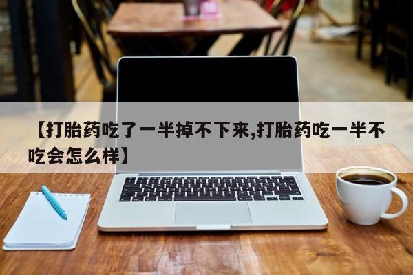 推荐个卖打胎药微信联系方式【打胎药吃了一半掉不下来,打胎药吃一半不吃会怎么样】