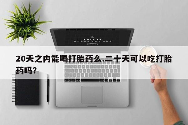 推荐个卖打胎药微信联系方式20天之内能喝打胎药么.二十天可以吃打胎药吗？