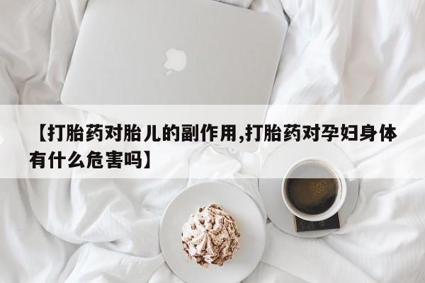 推荐个卖打胎药微信联系方式【打胎药对胎儿的副作用,打胎药对孕妇身体有什么危害吗】