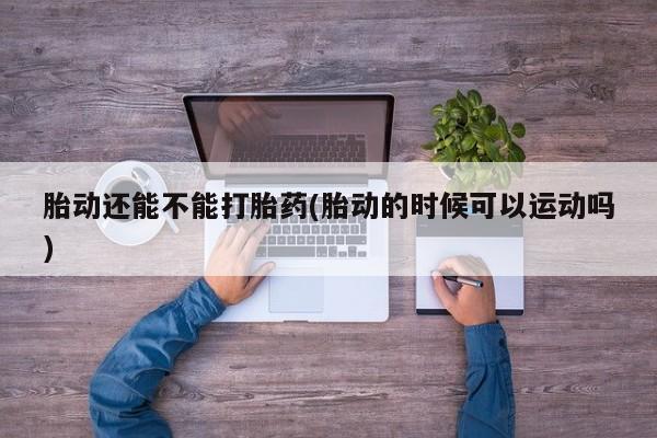 推荐个卖打胎药微信联系方式胎动还能不能打胎药(胎动的时候可以运动吗)