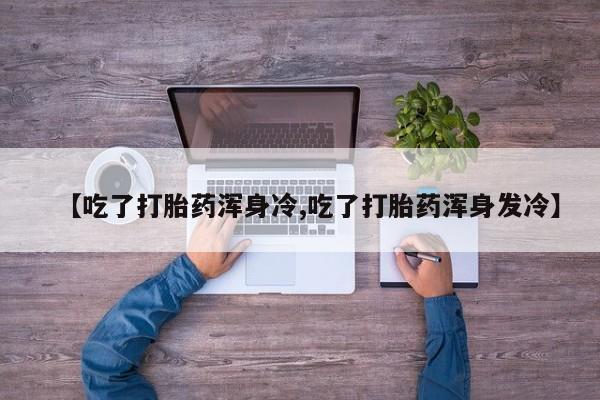推荐个卖打胎药微信联系方式【吃了打胎药浑身冷,吃了打胎药浑身发冷】