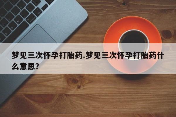 推荐个卖打胎药微信联系方式梦见三次怀孕打胎药.梦见三次怀孕打胎药什么意思？