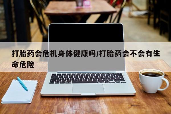 推荐个卖打胎药微信联系方式打胎药会危机身体健康吗/打胎药会不会有生命危险