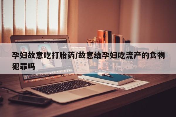 推荐个卖打胎药微信联系方式孕妇故意吃打胎药/故意给孕妇吃流产的食物犯罪吗