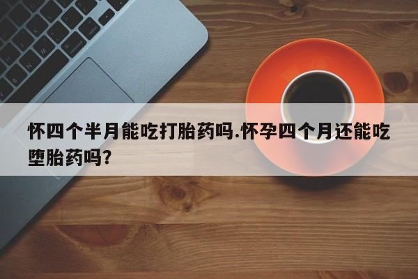 推荐个卖打胎药微信联系方式怀四个半月能吃打胎药吗.怀孕四个月还能吃堕胎药吗？