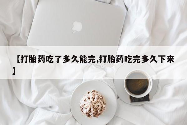 推荐个卖打胎药微信联系方式【打胎药吃了多久能完,打胎药吃完多久下来】
