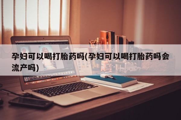 推荐个卖打胎药微信联系方式孕妇可以喝打胎药吗(孕妇可以喝打胎药吗会流产吗)
