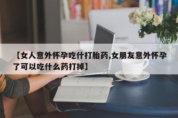 推荐个卖打胎药微信联系方式【女人意外怀孕吃什打胎药,女朋友意外怀孕了可以吃什么药打掉】
