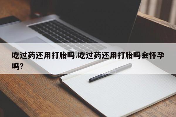推荐个卖打胎药微信联系方式吃过药还用打胎吗.吃过药还用打胎吗会怀孕吗？