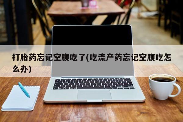 推荐个卖打胎药微信联系方式打胎药忘记空腹吃了(吃流产药忘记空腹吃怎么办)
