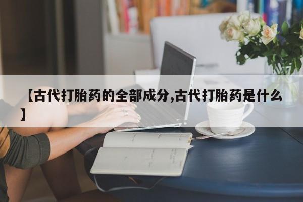 推荐个卖打胎药微信联系方式【古代打胎药的全部成分,古代打胎药是什么】