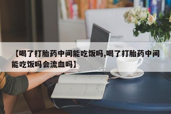 推荐个卖打胎药微信联系方式【喝了打胎药中间能吃饭吗,喝了打胎药中间能吃饭吗会流血吗】