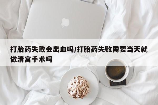 推荐个卖打胎药微信联系方式打胎药失败会出血吗/打胎药失败需要当天就做清宫手术吗