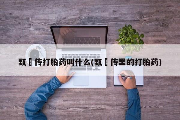 推荐个卖打胎药微信联系方式甄嬛传打胎药叫什么(甄嬛传里的打胎药)