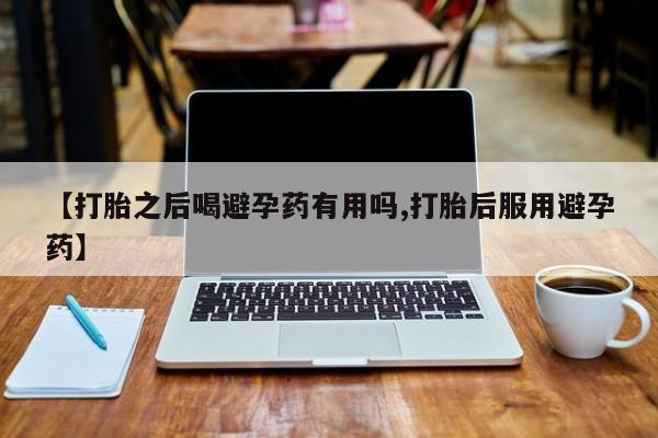 推荐个卖打胎药微信联系方式【打胎之后喝避孕药有用吗,打胎后服用避孕药】
