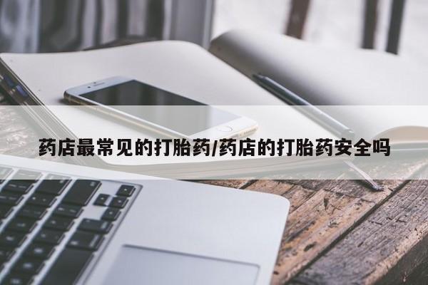 推荐个卖打胎药微信联系方式药店最常见的打胎药/药店的打胎药安全吗