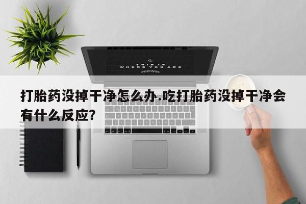推荐个卖打胎药微信联系方式打胎药没掉干净怎么办.吃打胎药没掉干净会有什么反应？