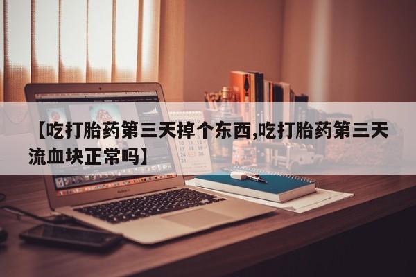 推荐个卖打胎药微信联系方式【吃打胎药第三天掉个东西,吃打胎药第三天流血块正常吗】