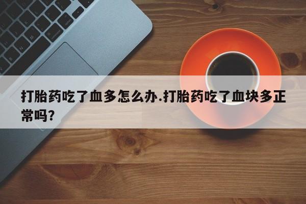 推荐个卖打胎药微信联系方式打胎药吃了血多怎么办.打胎药吃了血块多正常吗？
