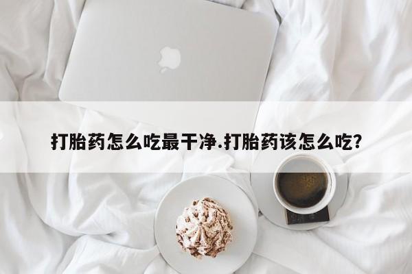 推荐个卖打胎药微信联系方式打胎药怎么吃最干净.打胎药该怎么吃？