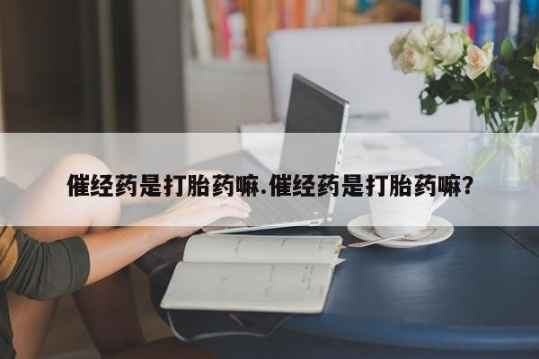 推荐个卖打胎药微信联系方式催经药是打胎药嘛.催经药是打胎药嘛？