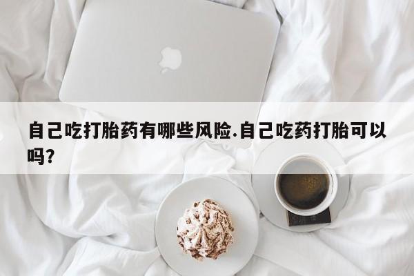 推荐个卖打胎药微信联系方式自己吃打胎药有哪些风险.自己吃药打胎可以吗？