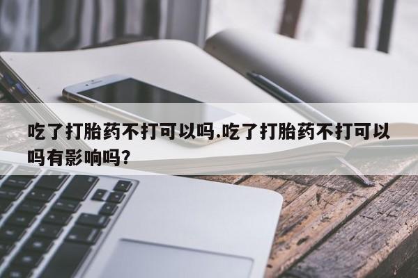 推荐个卖打胎药微信联系方式吃了打胎药不打可以吗.吃了打胎药不打可以吗有影响吗？