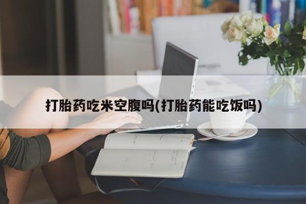 推荐个卖打胎药微信联系方式打胎药吃米空腹吗(打胎药能吃饭吗)