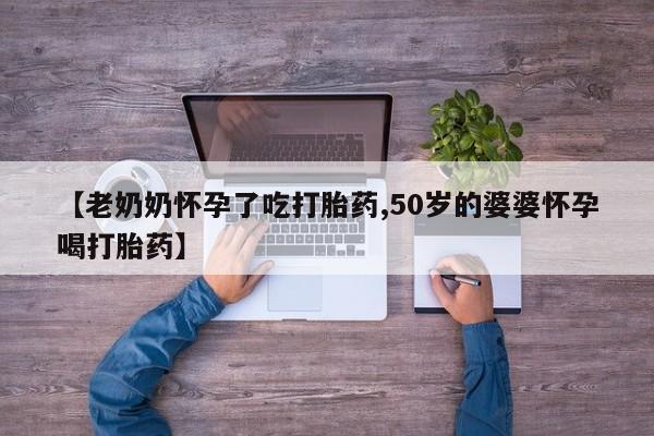 推荐个卖打胎药微信联系方式【老奶奶怀孕了吃打胎药,50岁的婆婆怀孕喝打胎药】