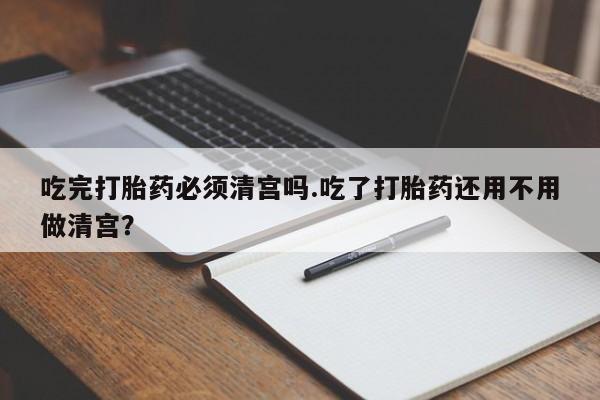 推荐个卖打胎药微信联系方式吃完打胎药必须清宫吗.吃了打胎药还用不用做清宫？