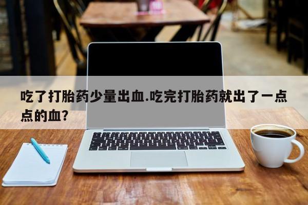 推荐个卖打胎药微信联系方式吃了打胎药少量出血.吃完打胎药就出了一点点的血？