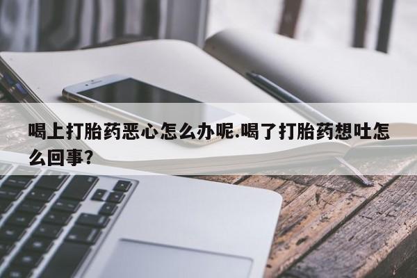推荐个卖打胎药微信联系方式喝上打胎药恶心怎么办呢.喝了打胎药想吐怎么回事？