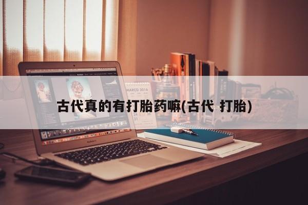 推荐个卖打胎药微信联系方式古代真的有打胎药嘛(古代 打胎)