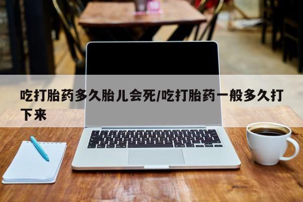 推荐个卖打胎药微信联系方式吃打胎药多久胎儿会死/吃打胎药一般多久打下来