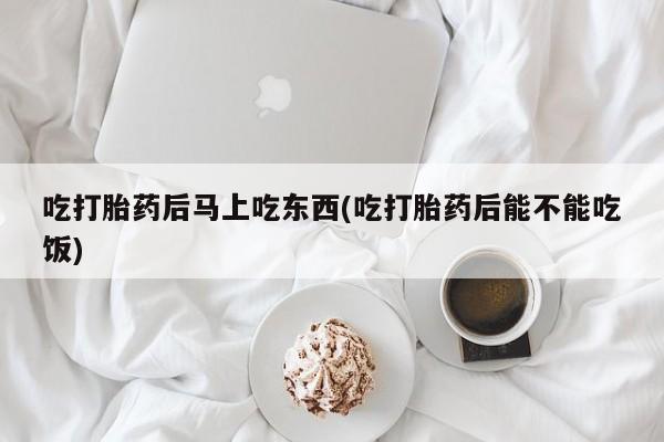 推荐个卖打胎药微信联系方式吃打胎药后马上吃东西(吃打胎药后能不能吃饭)