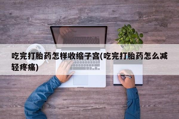 推荐个卖打胎药微信联系方式吃完打胎药怎样收缩子宫(吃完打胎药怎么减轻疼痛)