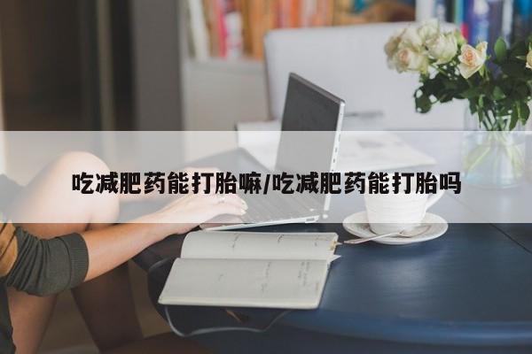 推荐个卖打胎药微信联系方式吃减肥药能打胎嘛/吃减肥药能打胎吗