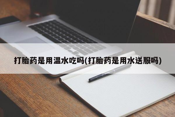 推荐个卖打胎药微信联系方式打胎药是用温水吃吗(打胎药是用水送服吗)