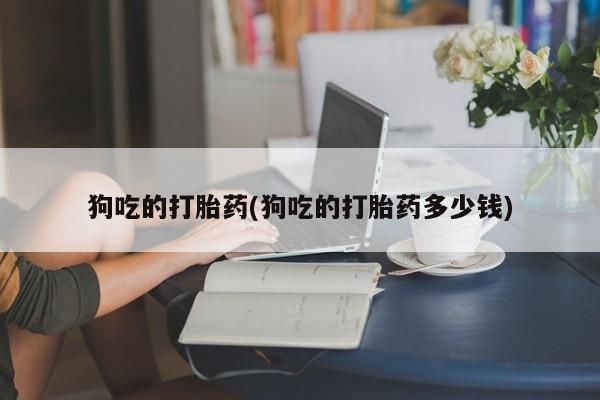 推荐个卖打胎药微信联系方式狗吃的打胎药(狗吃的打胎药多少钱)
