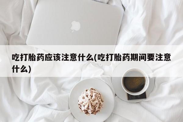 推荐个卖打胎药微信联系方式吃打胎药应该注意什么(吃打胎药期间要注意什么)