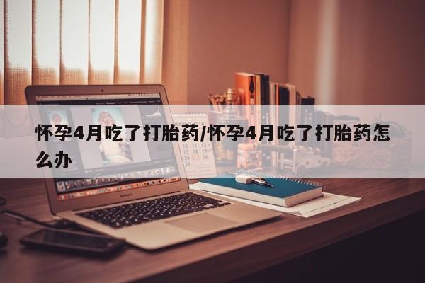推荐个卖打胎药微信联系方式怀孕4月吃了打胎药/怀孕4月吃了打胎药怎么办