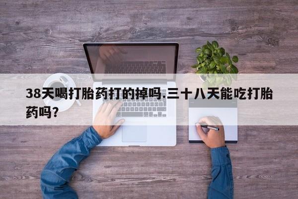 推荐个卖打胎药微信联系方式38天喝打胎药打的掉吗.三十八天能吃打胎药吗？