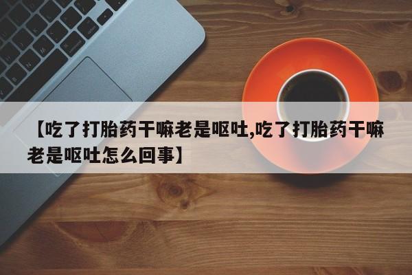 推荐个卖打胎药微信联系方式【吃了打胎药干嘛老是呕吐,吃了打胎药干嘛老是呕吐怎么回事】