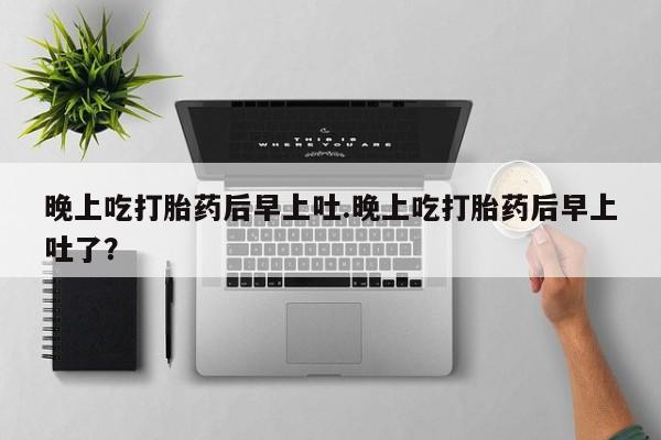 推荐个卖打胎药微信联系方式晚上吃打胎药后早上吐.晚上吃打胎药后早上吐了？